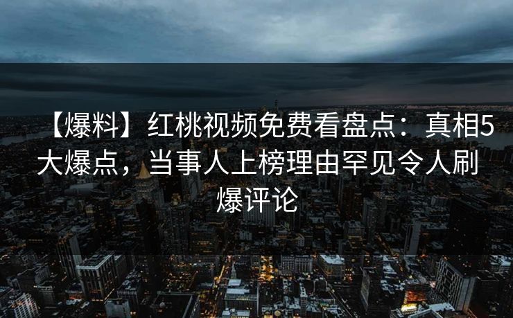 【爆料】红桃视频免费看盘点：真相5大爆点，当事人上榜理由罕见令人刷爆评论