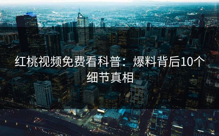 红桃视频免费看科普：爆料背后10个细节真相