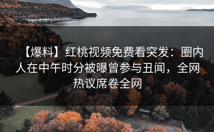 【爆料】红桃视频免费看突发：圈内人在中午时分被曝曾参与丑闻，全网热议席卷全网