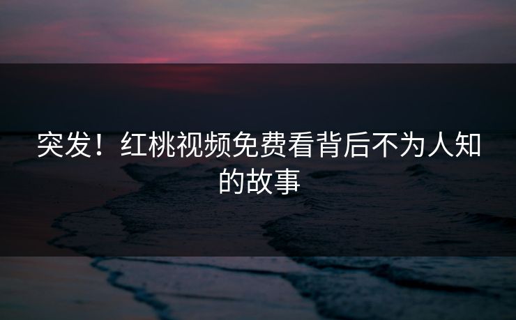 突发！红桃视频免费看背后不为人知的故事