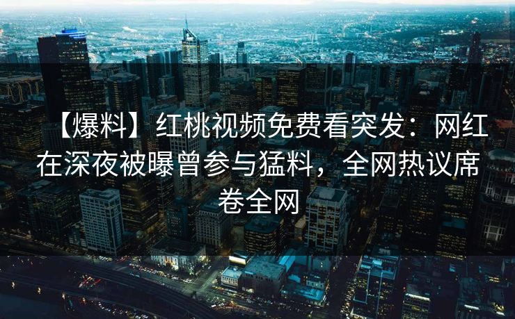 【爆料】红桃视频免费看突发：网红在深夜被曝曾参与猛料，全网热议席卷全网