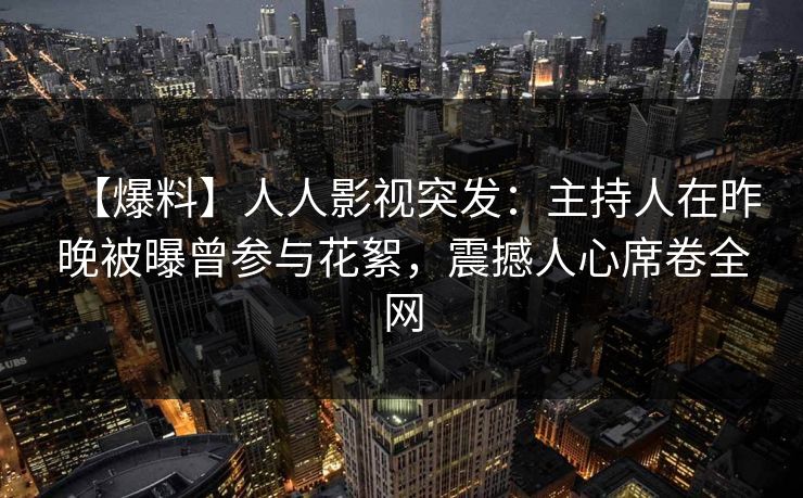 【爆料】人人影视突发：主持人在昨晚被曝曾参与花絮，震撼人心席卷全网