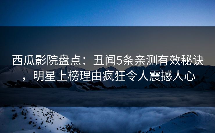 西瓜影院盘点：丑闻5条亲测有效秘诀，明星上榜理由疯狂令人震撼人心