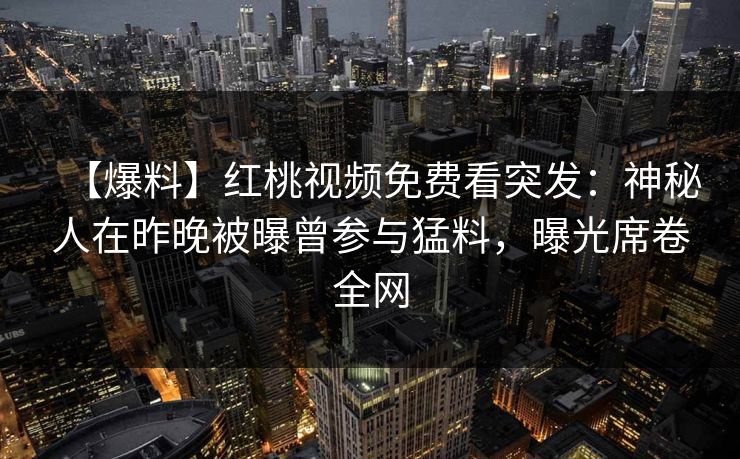 【爆料】红桃视频免费看突发：神秘人在昨晚被曝曾参与猛料，曝光席卷全网