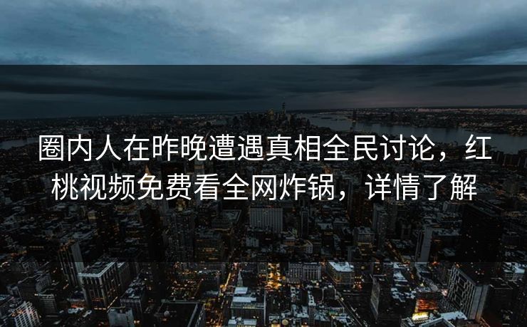 圈内人在昨晚遭遇真相全民讨论，红桃视频免费看全网炸锅，详情了解
