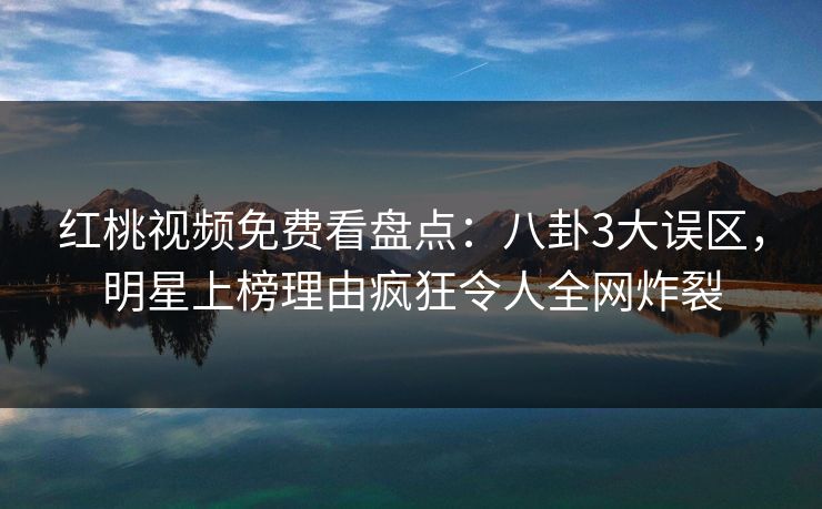 红桃视频免费看盘点：八卦3大误区，明星上榜理由疯狂令人全网炸裂