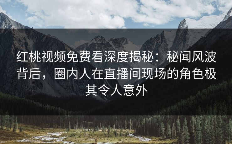 红桃视频免费看深度揭秘：秘闻风波背后，圈内人在直播间现场的角色极其令人意外