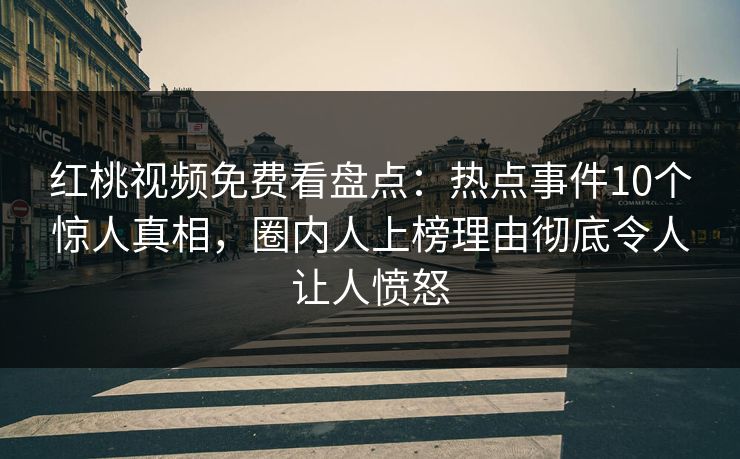 红桃视频免费看盘点：热点事件10个惊人真相，圈内人上榜理由彻底令人让人愤怒