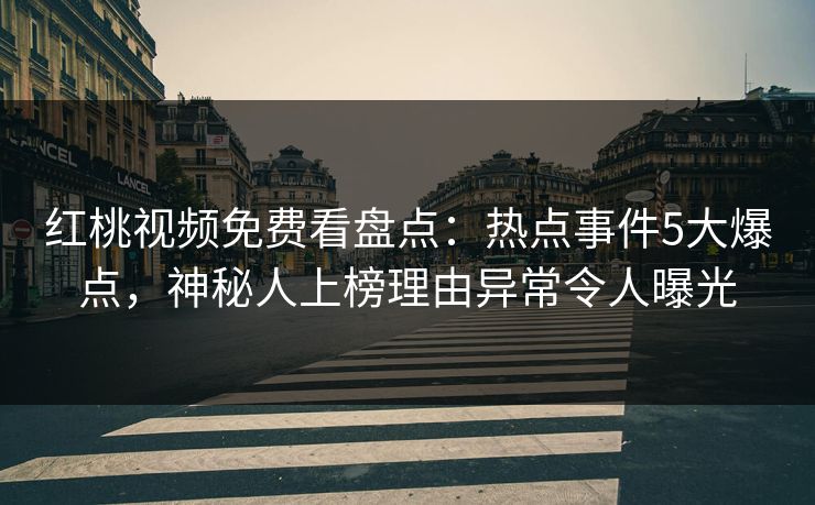 红桃视频免费看盘点：热点事件5大爆点，神秘人上榜理由异常令人曝光