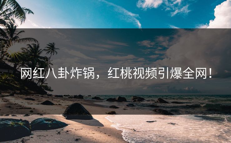 网红八卦炸锅，红桃视频引爆全网！
