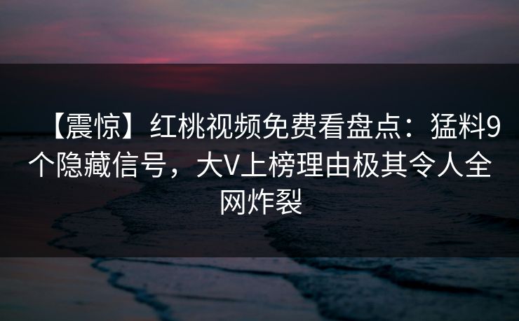 【震惊】红桃视频免费看盘点：猛料9个隐藏信号，大V上榜理由极其令人全网炸裂