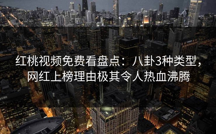 红桃视频免费看盘点：八卦3种类型，网红上榜理由极其令人热血沸腾