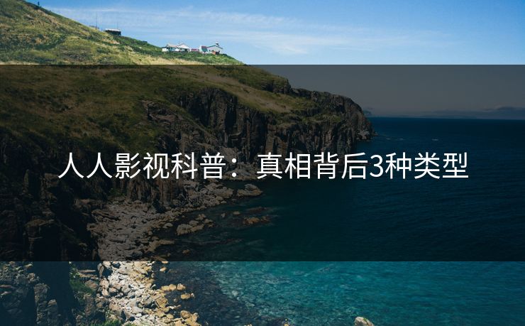 人人影视科普：真相背后3种类型