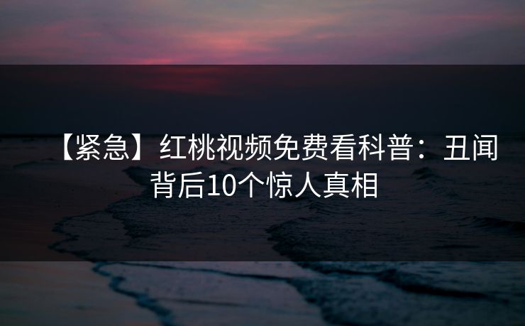 【紧急】红桃视频免费看科普：丑闻背后10个惊人真相