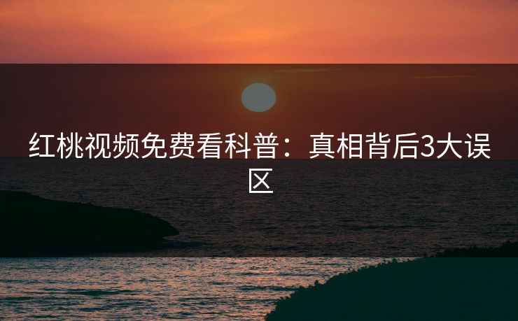 红桃视频免费看科普：真相背后3大误区