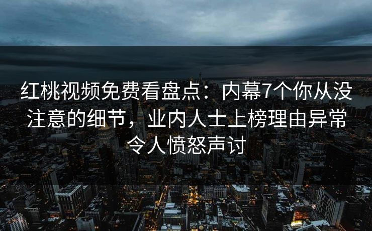红桃视频免费看盘点：内幕7个你从没注意的细节，业内人士上榜理由异常令人愤怒声讨