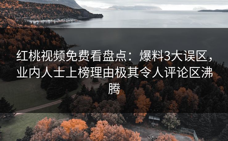红桃视频免费看盘点：爆料3大误区，业内人士上榜理由极其令人评论区沸腾