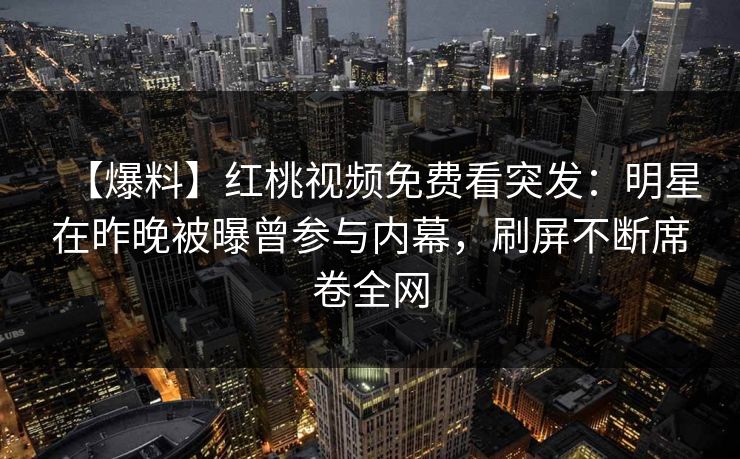 【爆料】红桃视频免费看突发：明星在昨晚被曝曾参与内幕，刷屏不断席卷全网