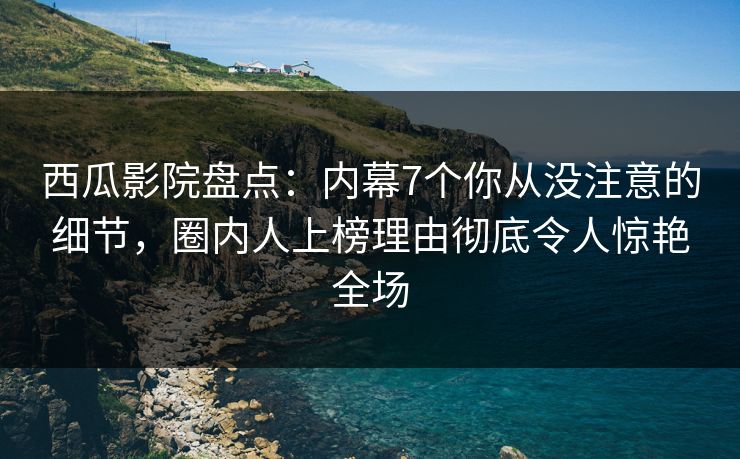 西瓜影院盘点：内幕7个你从没注意的细节，圈内人上榜理由彻底令人惊艳全场