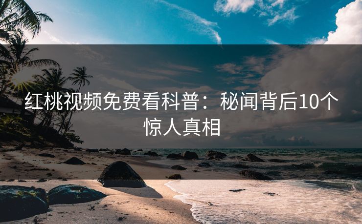 红桃视频免费看科普：秘闻背后10个惊人真相