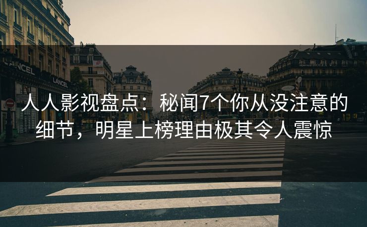 人人影视盘点：秘闻7个你从没注意的细节，明星上榜理由极其令人震惊