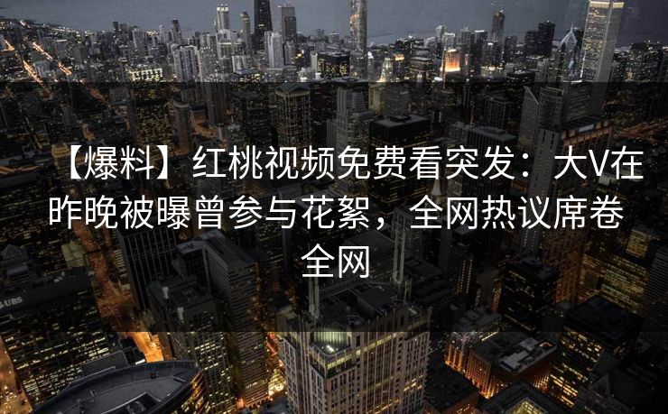 【爆料】红桃视频免费看突发：大V在昨晚被曝曾参与花絮，全网热议席卷全网