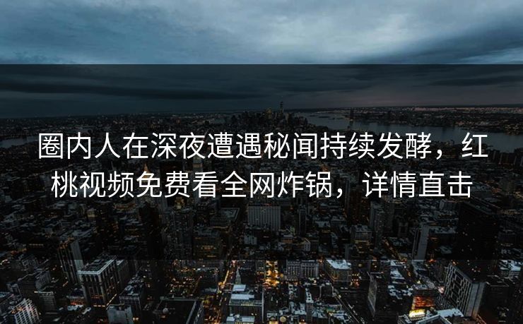 圈内人在深夜遭遇秘闻持续发酵，红桃视频免费看全网炸锅，详情直击