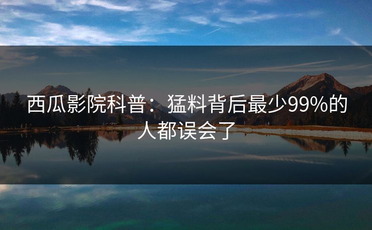 西瓜影院科普：猛料背后最少99%的人都误会了