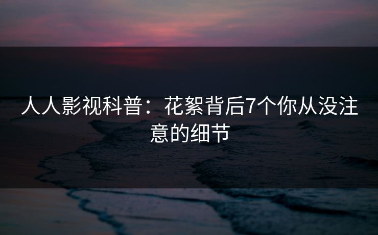 人人影视科普：花絮背后7个你从没注意的细节