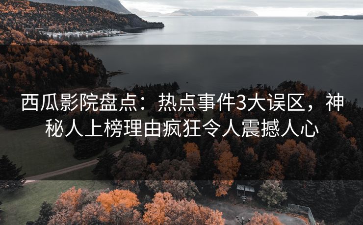 西瓜影院盘点：热点事件3大误区，神秘人上榜理由疯狂令人震撼人心