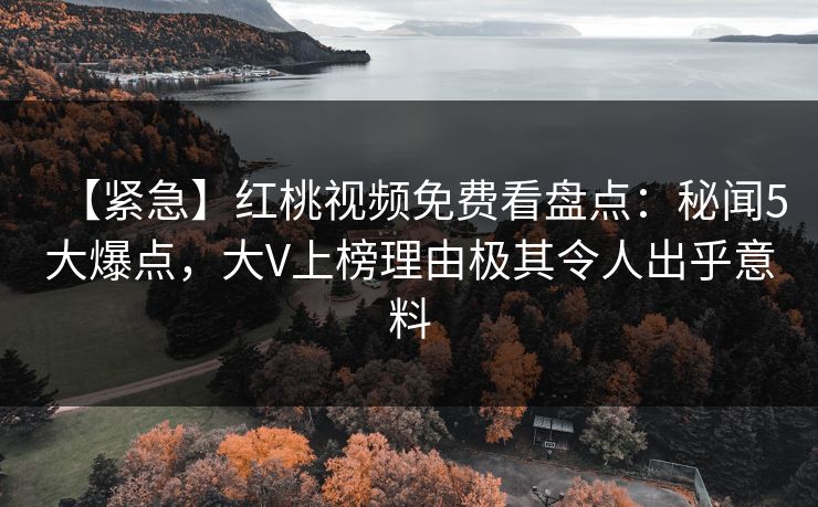 【紧急】红桃视频免费看盘点：秘闻5大爆点，大V上榜理由极其令人出乎意料
