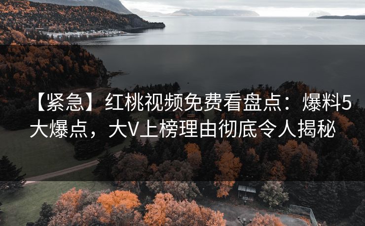 【紧急】红桃视频免费看盘点：爆料5大爆点，大V上榜理由彻底令人揭秘
