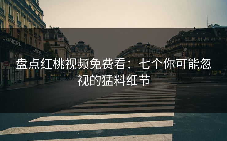 盘点红桃视频免费看：七个你可能忽视的猛料细节