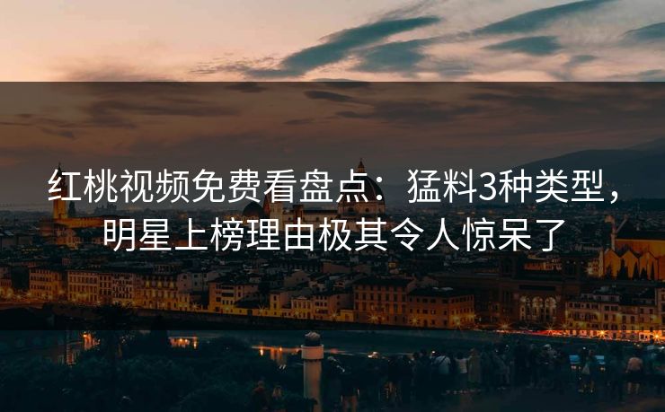 红桃视频免费看盘点：猛料3种类型，明星上榜理由极其令人惊呆了