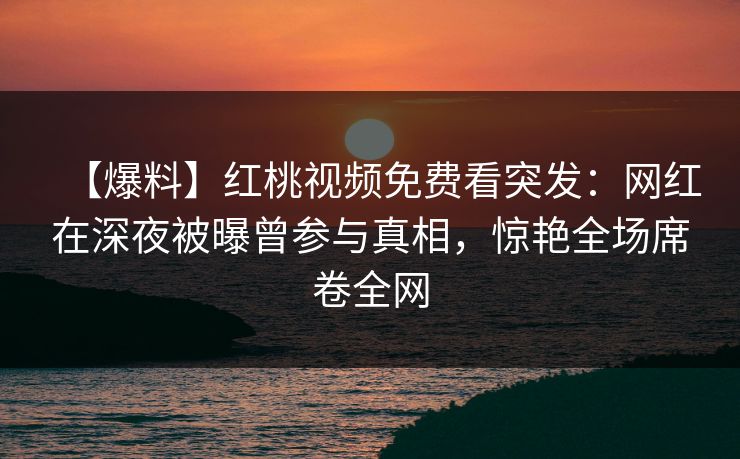 【爆料】红桃视频免费看突发：网红在深夜被曝曾参与真相，惊艳全场席卷全网