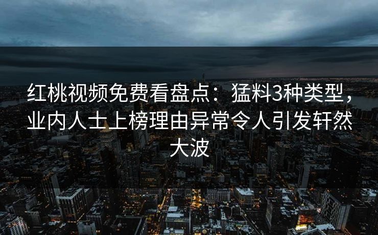 红桃视频免费看盘点：猛料3种类型，业内人士上榜理由异常令人引发轩然大波