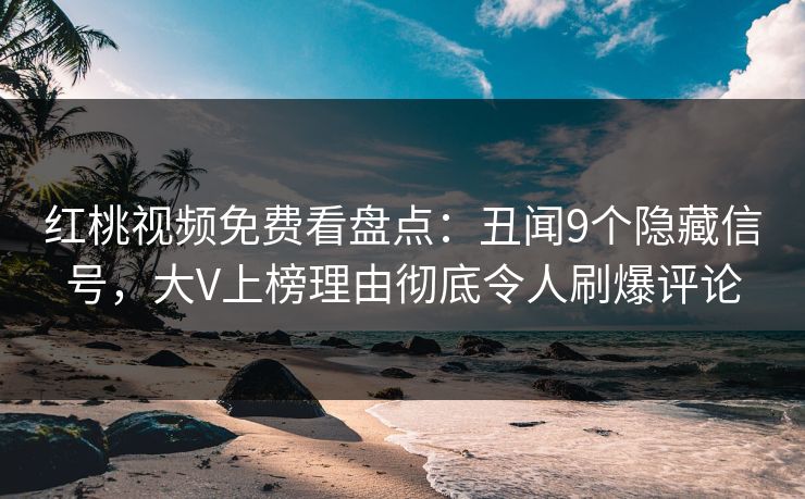 红桃视频免费看盘点：丑闻9个隐藏信号，大V上榜理由彻底令人刷爆评论