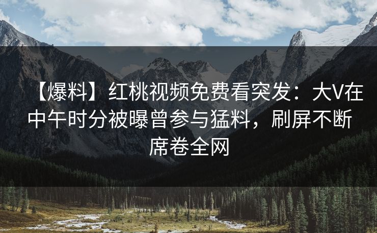 【爆料】红桃视频免费看突发：大V在中午时分被曝曾参与猛料，刷屏不断席卷全网