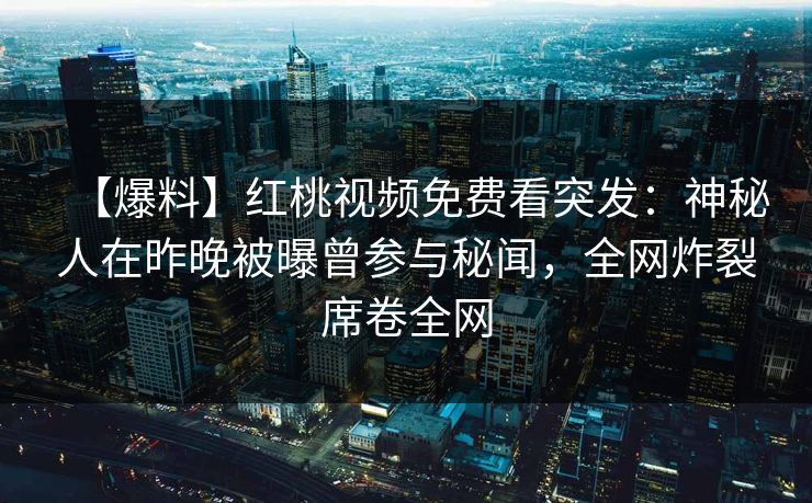 【爆料】红桃视频免费看突发：神秘人在昨晚被曝曾参与秘闻，全网炸裂席卷全网