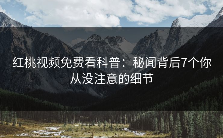 红桃视频免费看科普：秘闻背后7个你从没注意的细节
