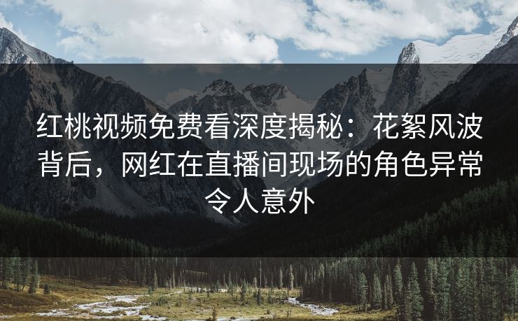 红桃视频免费看深度揭秘：花絮风波背后，网红在直播间现场的角色异常令人意外