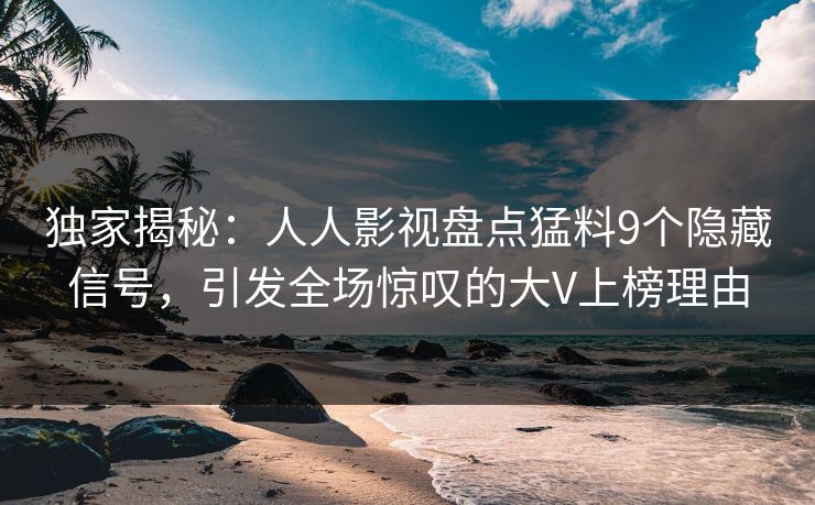 独家揭秘：人人影视盘点猛料9个隐藏信号，引发全场惊叹的大V上榜理由