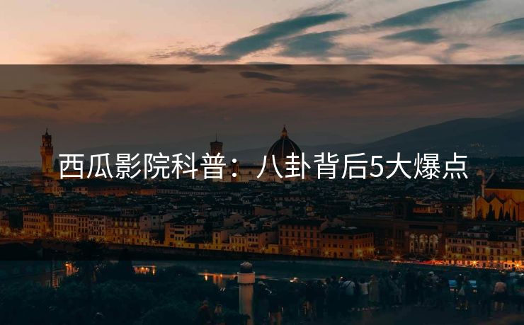 西瓜影院科普：八卦背后5大爆点