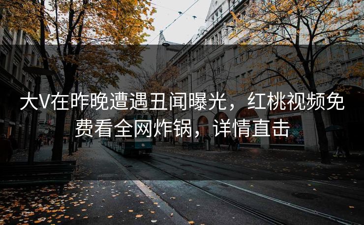 大V在昨晚遭遇丑闻曝光，红桃视频免费看全网炸锅，详情直击