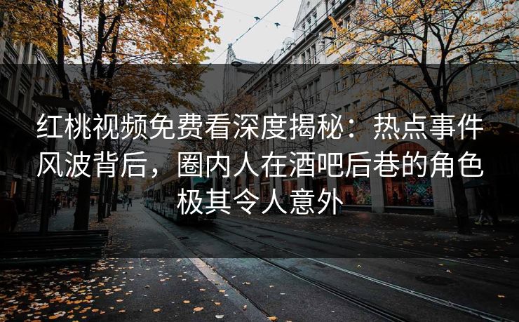 红桃视频免费看深度揭秘：热点事件风波背后，圈内人在酒吧后巷的角色极其令人意外