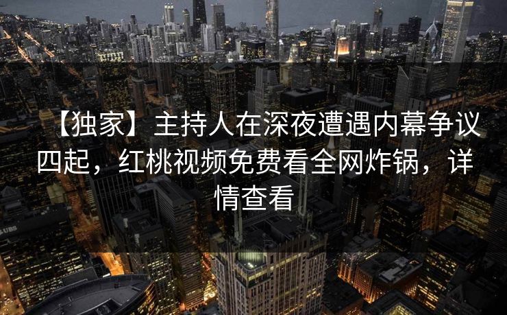 【独家】主持人在深夜遭遇内幕争议四起，红桃视频免费看全网炸锅，详情查看