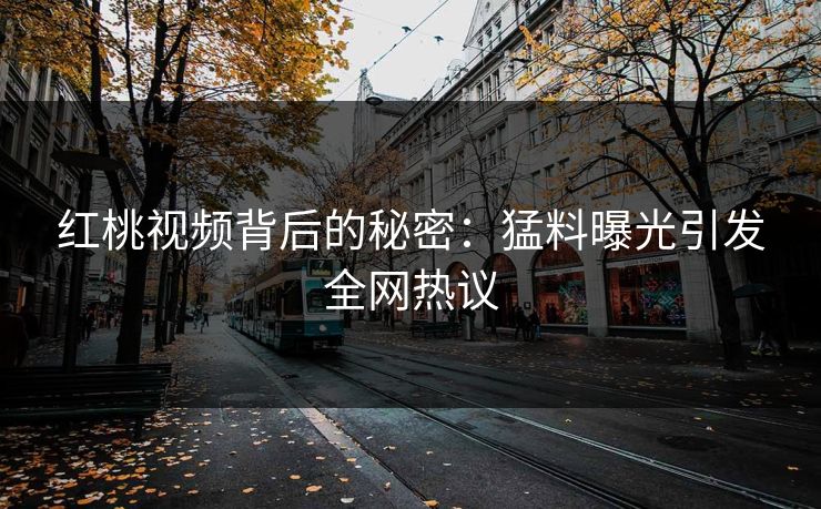 红桃视频背后的秘密：猛料曝光引发全网热议