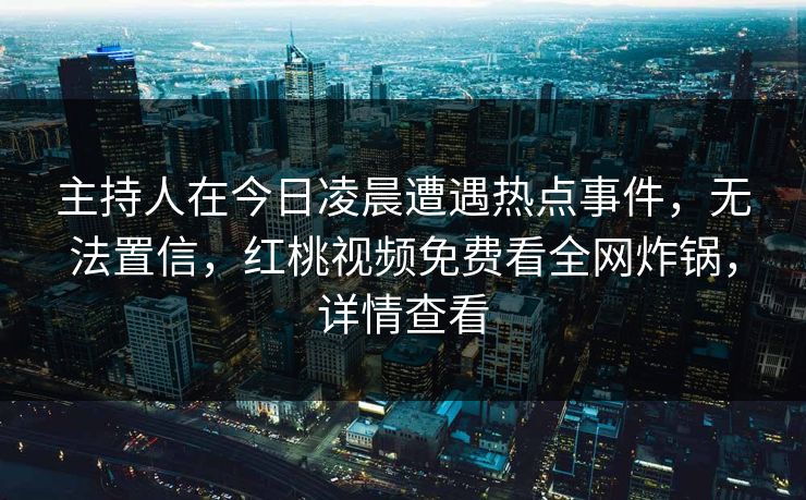 主持人在今日凌晨遭遇热点事件，无法置信，红桃视频免费看全网炸锅，详情查看