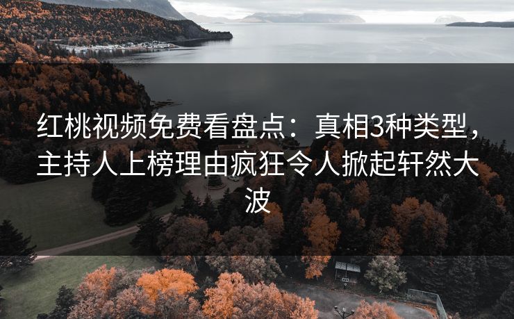 红桃视频免费看盘点：真相3种类型，主持人上榜理由疯狂令人掀起轩然大波