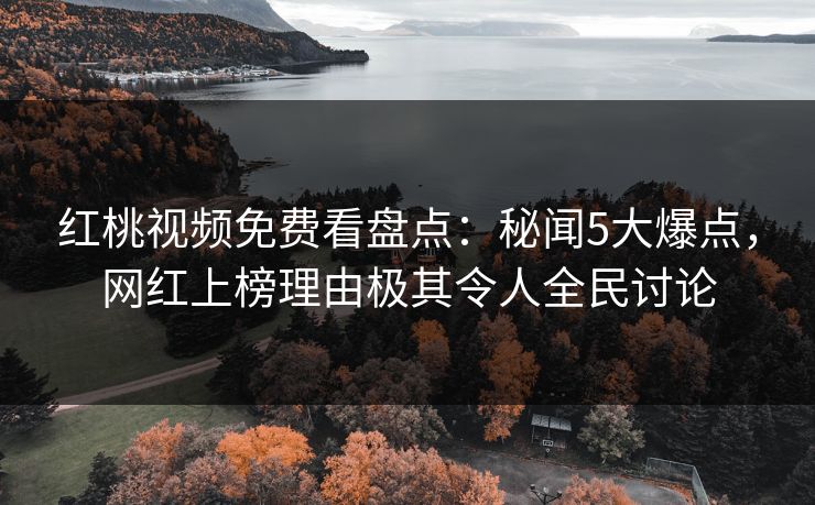 红桃视频免费看盘点：秘闻5大爆点，网红上榜理由极其令人全民讨论